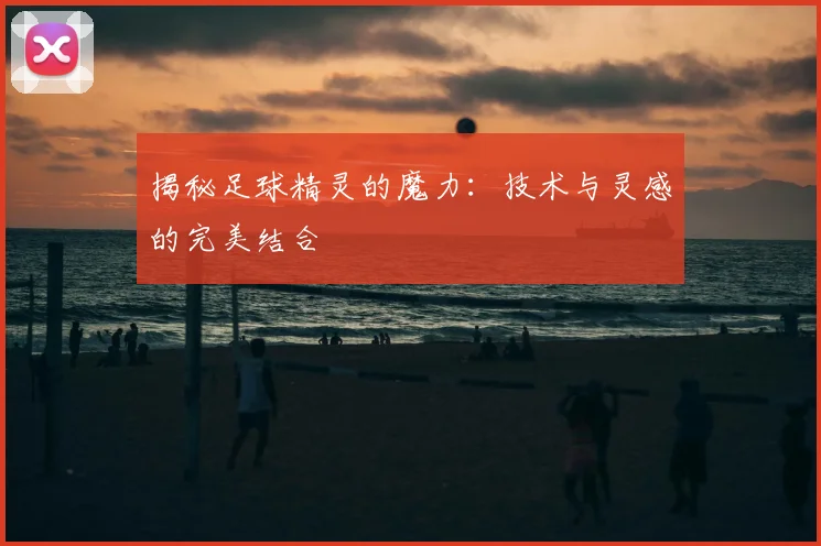揭秘足球精灵的魔力：技术与灵感的完美结合