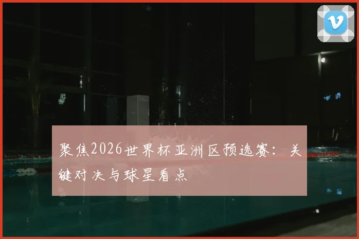 聚焦2026世界杯亚洲区预选赛：关键对决与球星看点