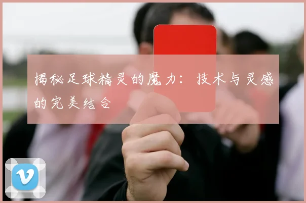 揭秘足球精灵的魔力：技术与灵感的完美结合