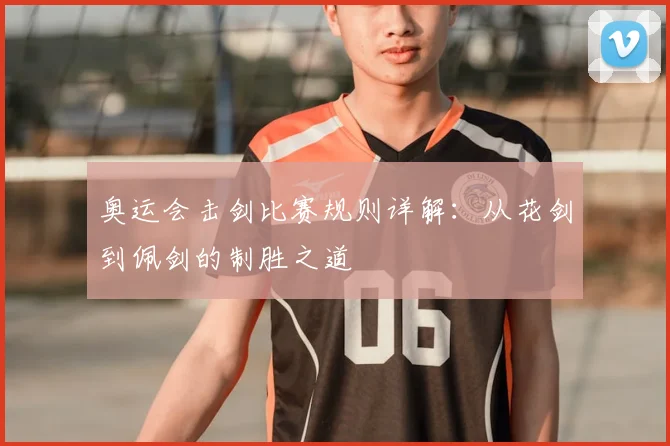 奥运会击剑比赛规则详解：从花剑到佩剑的制胜之道