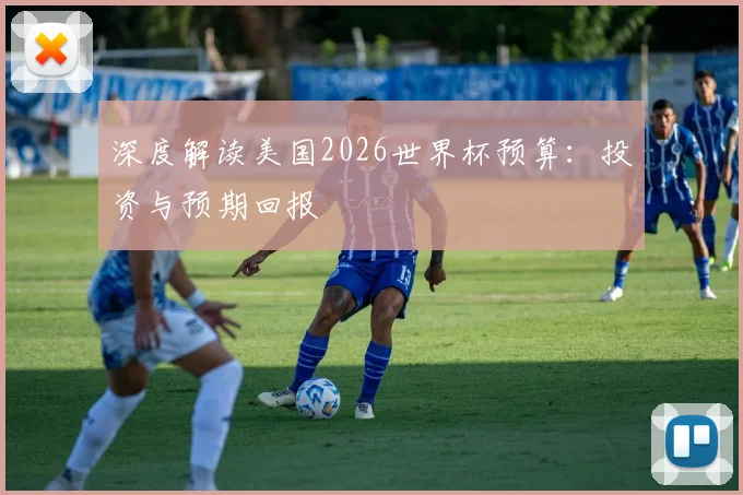 深度解读美国2026世界杯预算：投资与预期回报