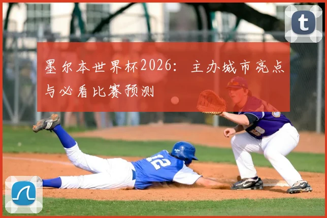 墨尔本世界杯2026：主办城市亮点与必看比赛预测
