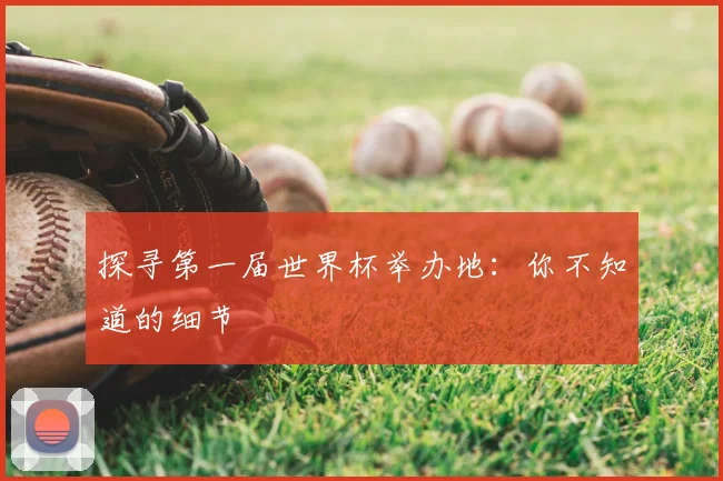 探寻第一届世界杯举办地：你不知道的细节