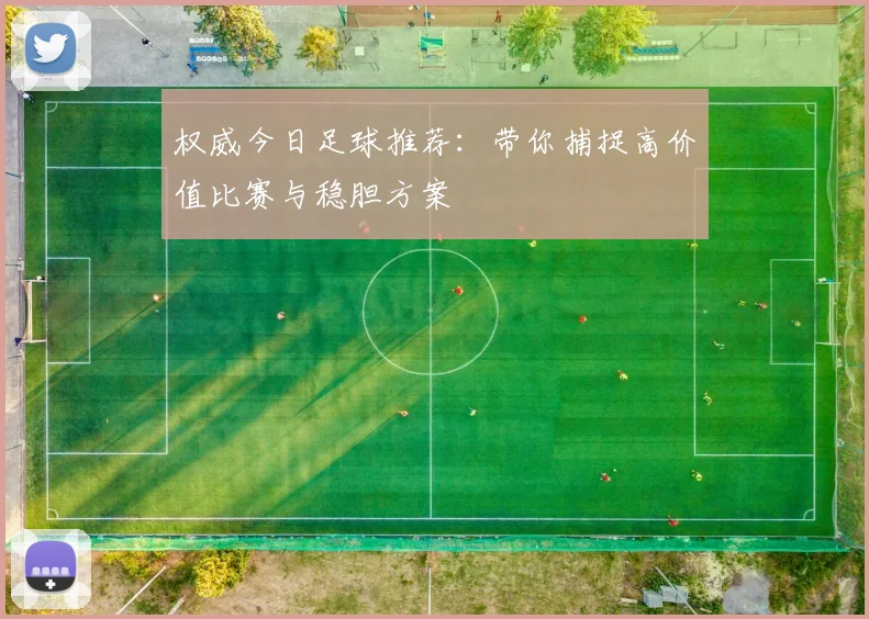 权威今日足球推荐：带你捕捉高价值比赛与稳胆方案