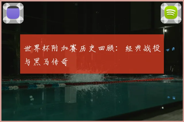 世界杯附加赛历史回顾：经典战役与黑马传奇