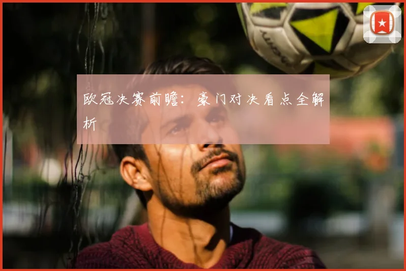 欧冠决赛前瞻：豪门对决看点全解析