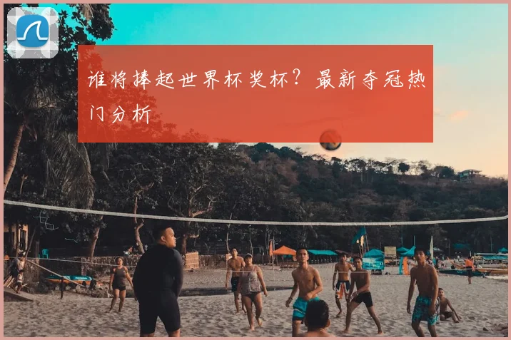 谁将捧起世界杯奖杯？最新夺冠热门分析
