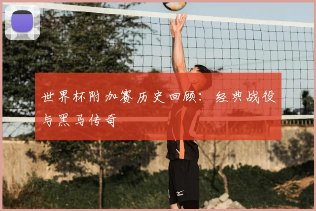 世界杯附加赛历史回顾：经典战役与黑马传奇