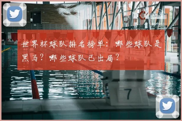 世界杯球队排名榜单：哪些球队是黑马？哪些球队已出局？
