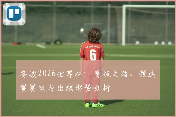 备战2026世界杯：晋级之路、预选赛赛制与出线形势分析
