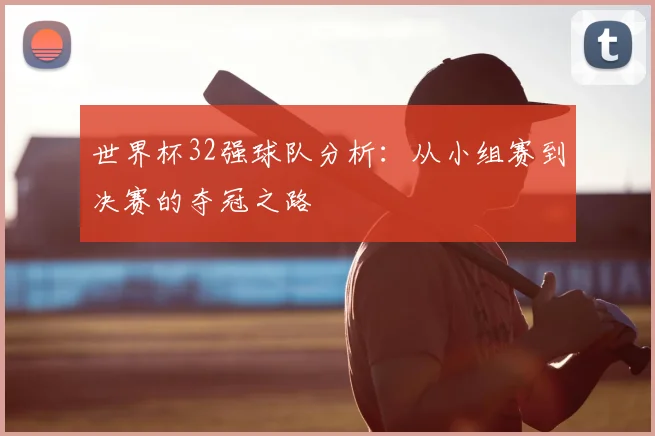 世界杯32强球队分析：从小组赛到决赛的夺冠之路