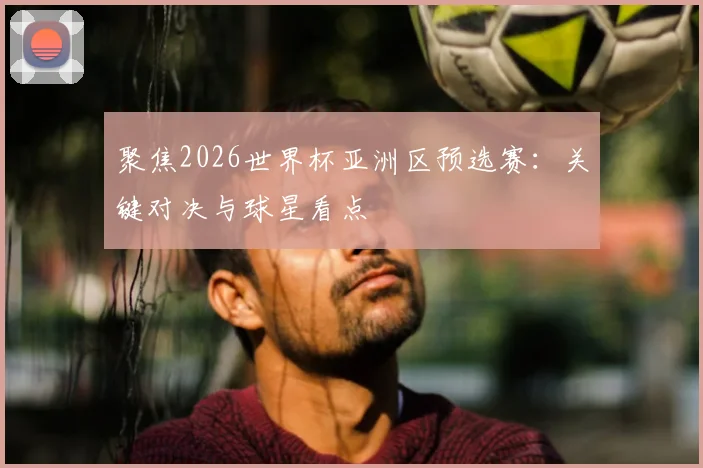 聚焦2026世界杯亚洲区预选赛：关键对决与球星看点