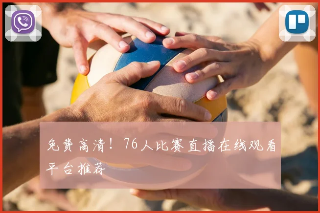 免费高清！76人比赛直播在线观看平台推荐